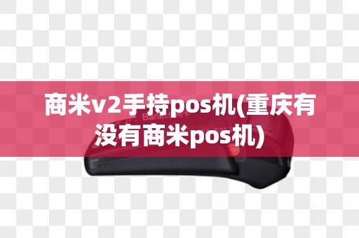 商米v2手持pos机(重庆有没有商米pos机)