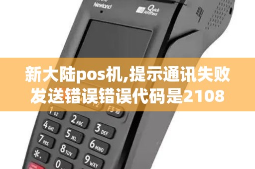 新大陆pos机,提示通讯失败发送错误错误代码是2108是...