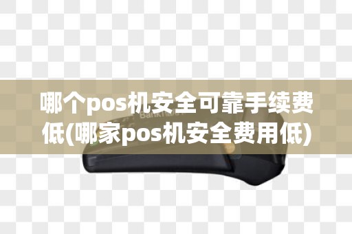哪个pos机安全可靠手续费低(哪家pos机安全费用低)
