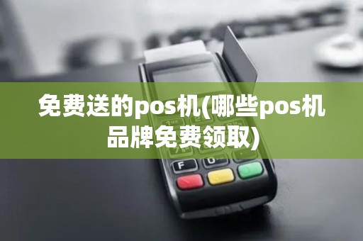 免费送的pos机(哪些pos机品牌免费领取)