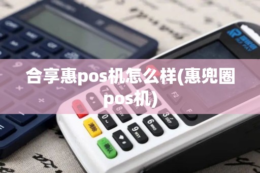合享惠pos机怎么样(惠兜圈pos机)