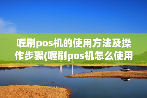 喔刷pos机的使用方法及操作步骤(喔刷pos机怎么使用方法)