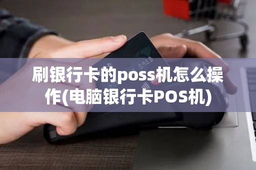刷银行卡的poss机怎么操作(电脑银行卡POS机)