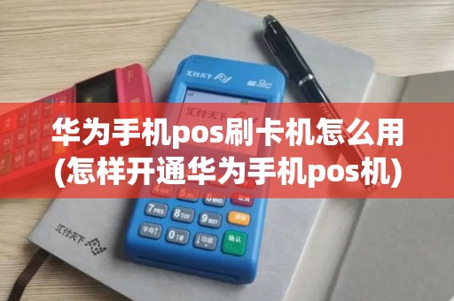 华为手机pos刷卡机怎么用(怎样开通华为手机pos机)