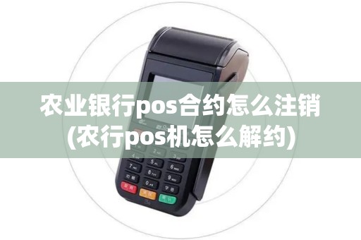 农业银行pos合约怎么注销(农行pos机怎么解约)