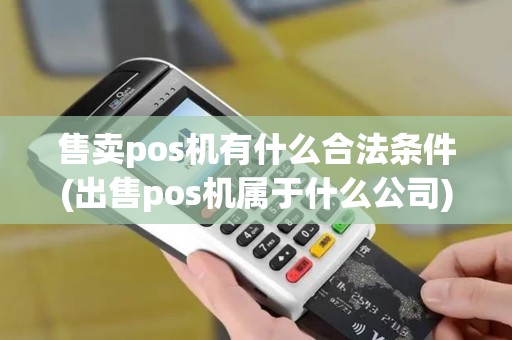 售卖pos机有什么合法条件(出售pos机属于什么公司)