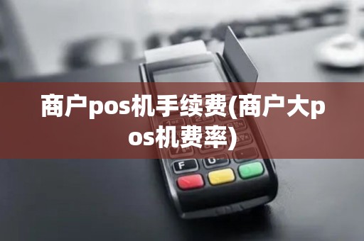 商户pos机手续费(商户大pos机费率) 商户pos机手续费(商户大pos机费率)