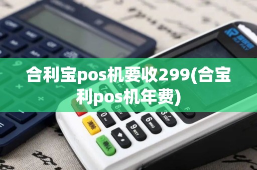 合利宝pos机要收299(合宝利pos机年费)