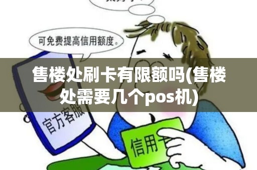 售楼处刷卡有限额吗(售楼处需要几个pos机) 售楼处刷卡有限额吗(售楼处需要几个pos机)
