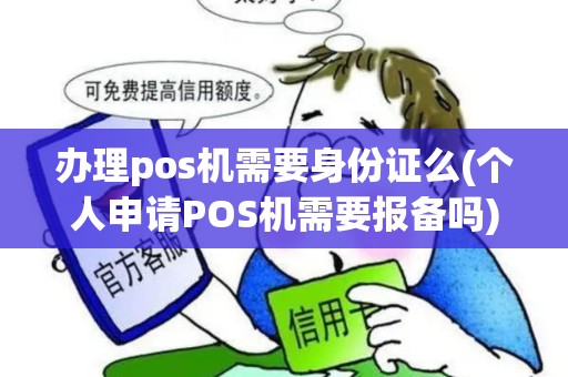 办理pos机需要身份证么(个人申请POS机需要报备吗)
