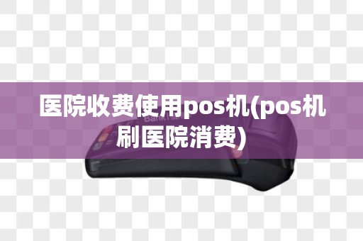 医院收费使用pos机(pos机刷医院消费)