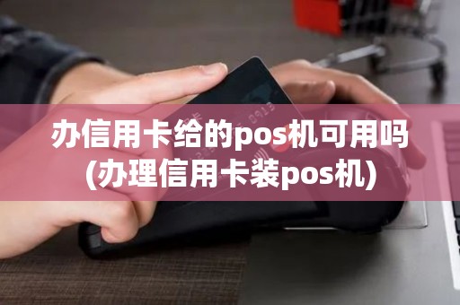 办信用卡给的pos机可用吗(办理信用卡装pos机)