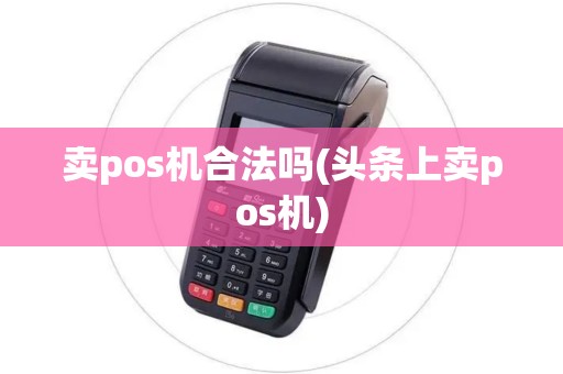 卖pos机合法吗(头条上卖pos机) 卖pos机合法吗(头条上卖pos机)