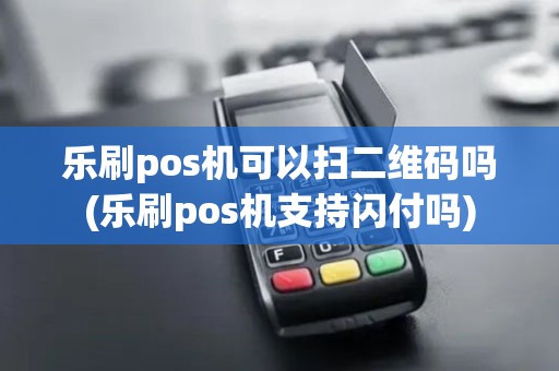 乐刷pos机可以扫二维码吗(乐刷pos机支持闪付吗)