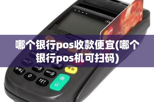 哪个银行pos收款便宜(哪个银行pos机可扫码)