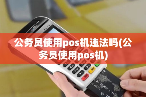 公务员使用pos机违法吗(公务员使用pos机)