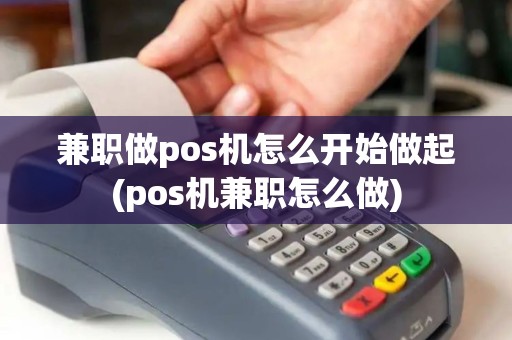 兼职做pos机怎么开始做起(pos机兼职怎么做)