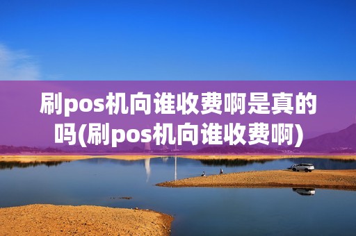 刷pos机向谁收费啊是真的吗(刷pos机向谁收费啊)
