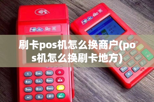 刷卡pos机怎么换商户(pos机怎么换刷卡地方)