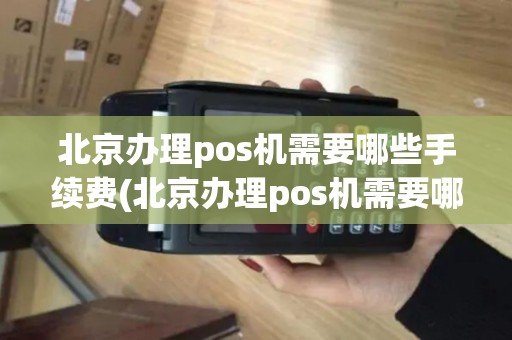 北京办理pos机需要哪些手续费(北京办理pos机需要哪些手续)