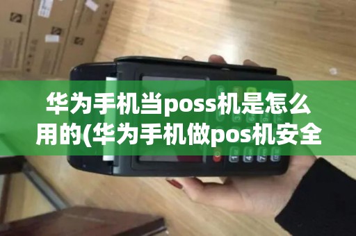华为手机当poss机是怎么用的(华为手机做pos机安全吗)